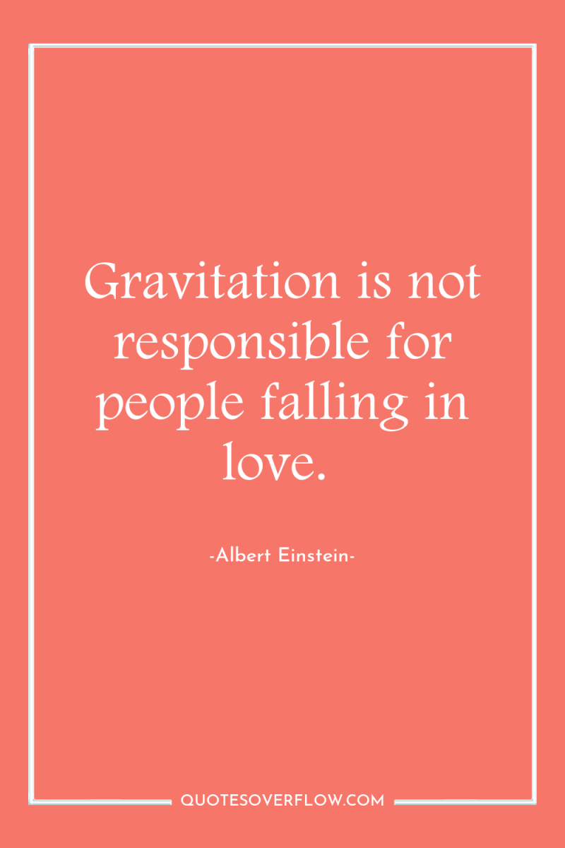 Gravitation is not responsible for people falling in love. 