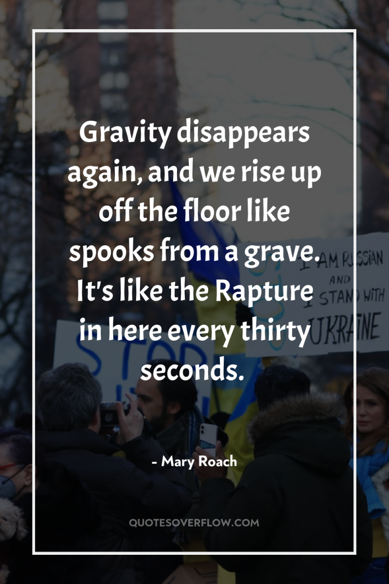 Gravity disappears again, and we rise up off the floor...