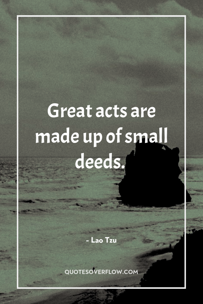 Great acts are made up of small deeds. 