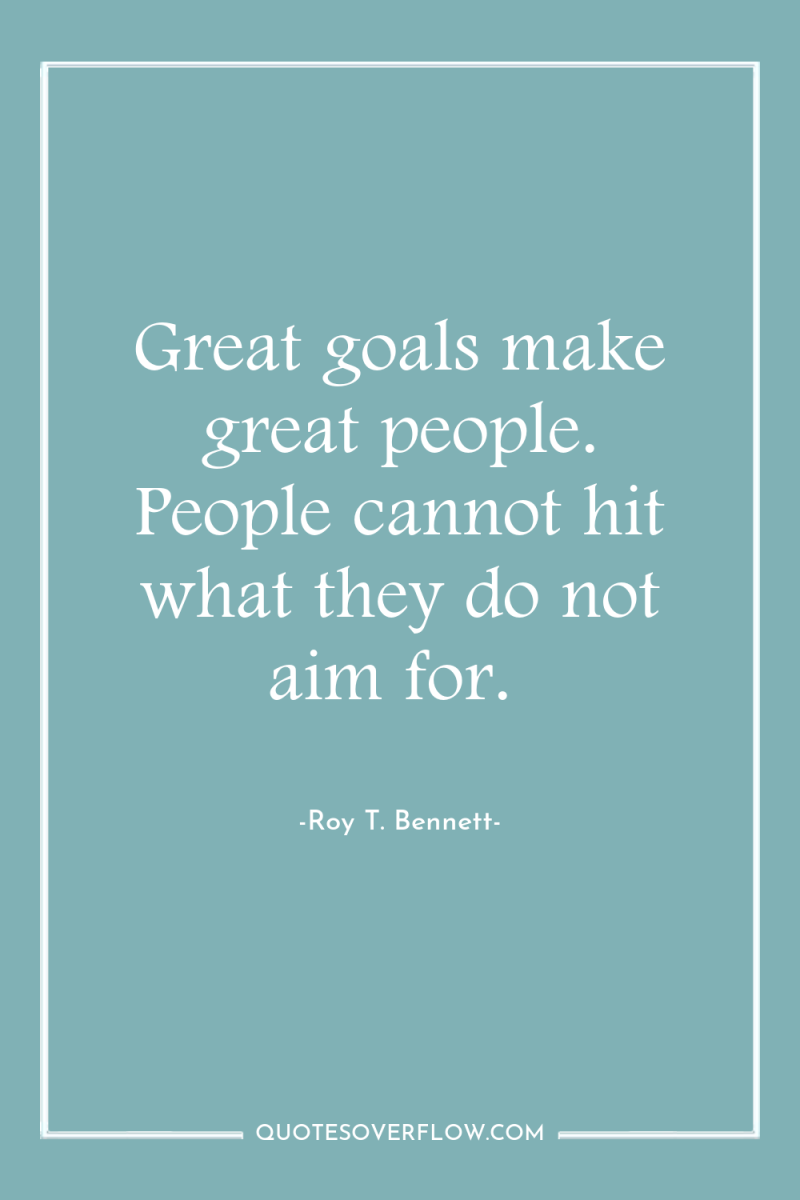 Great goals make great people. People cannot hit what they...