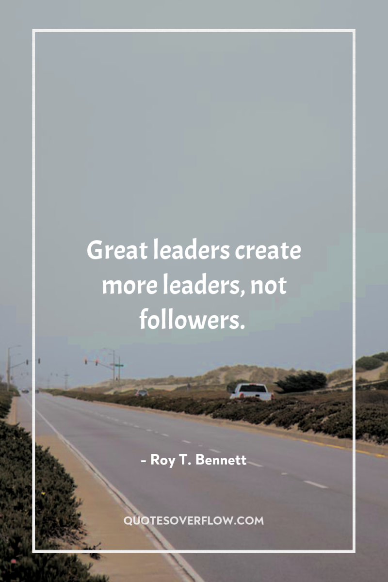 Great leaders create more leaders, not followers. 