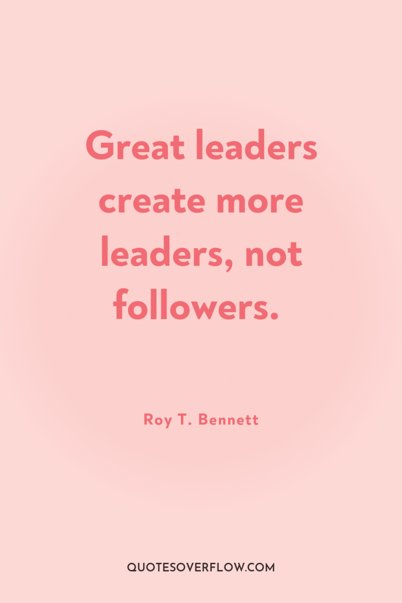 Great leaders create more leaders, not followers. 