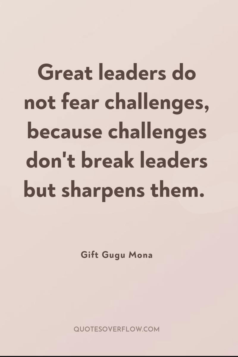 Great leaders do not fear challenges, because challenges don't break...