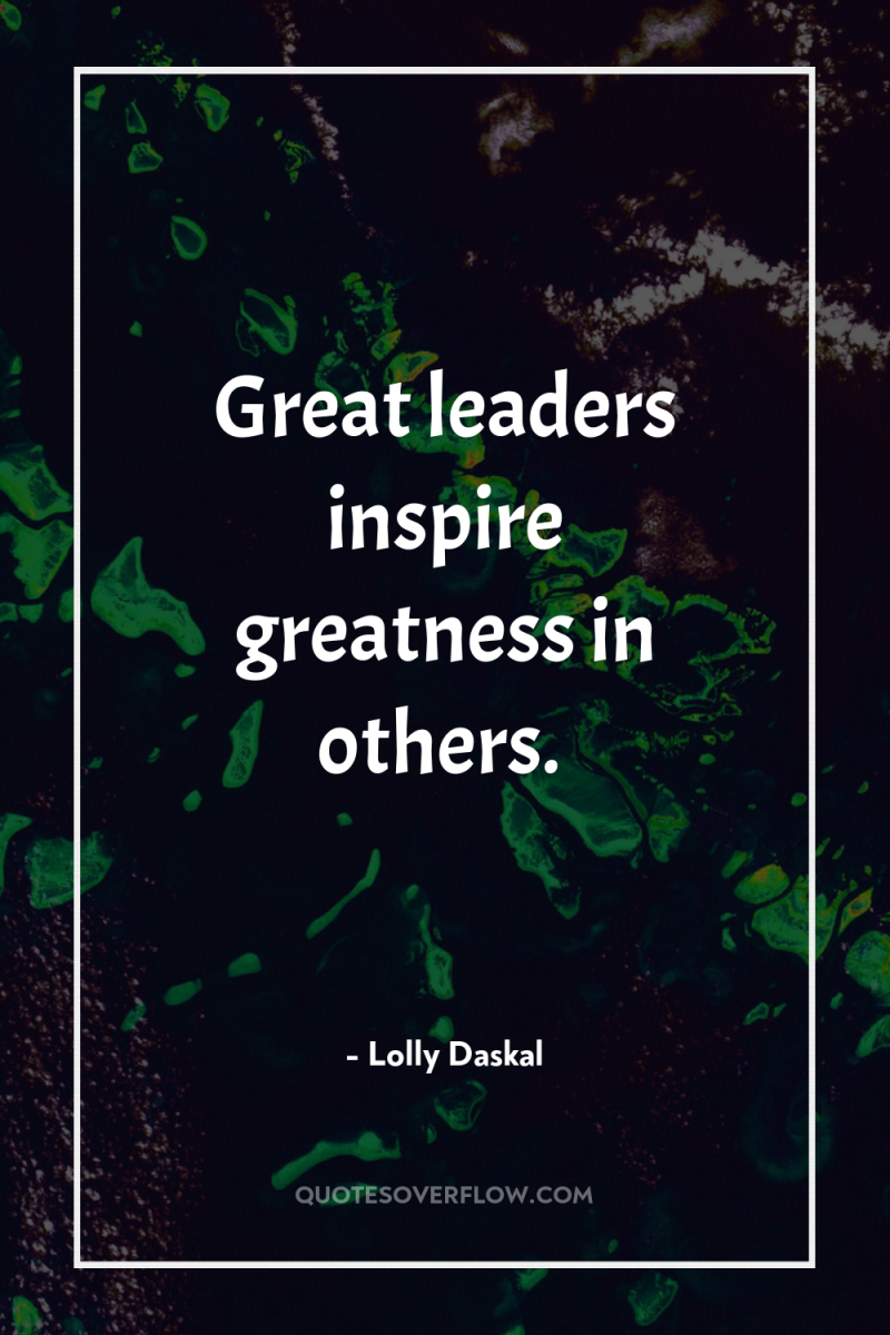 Great leaders inspire greatness in others. 