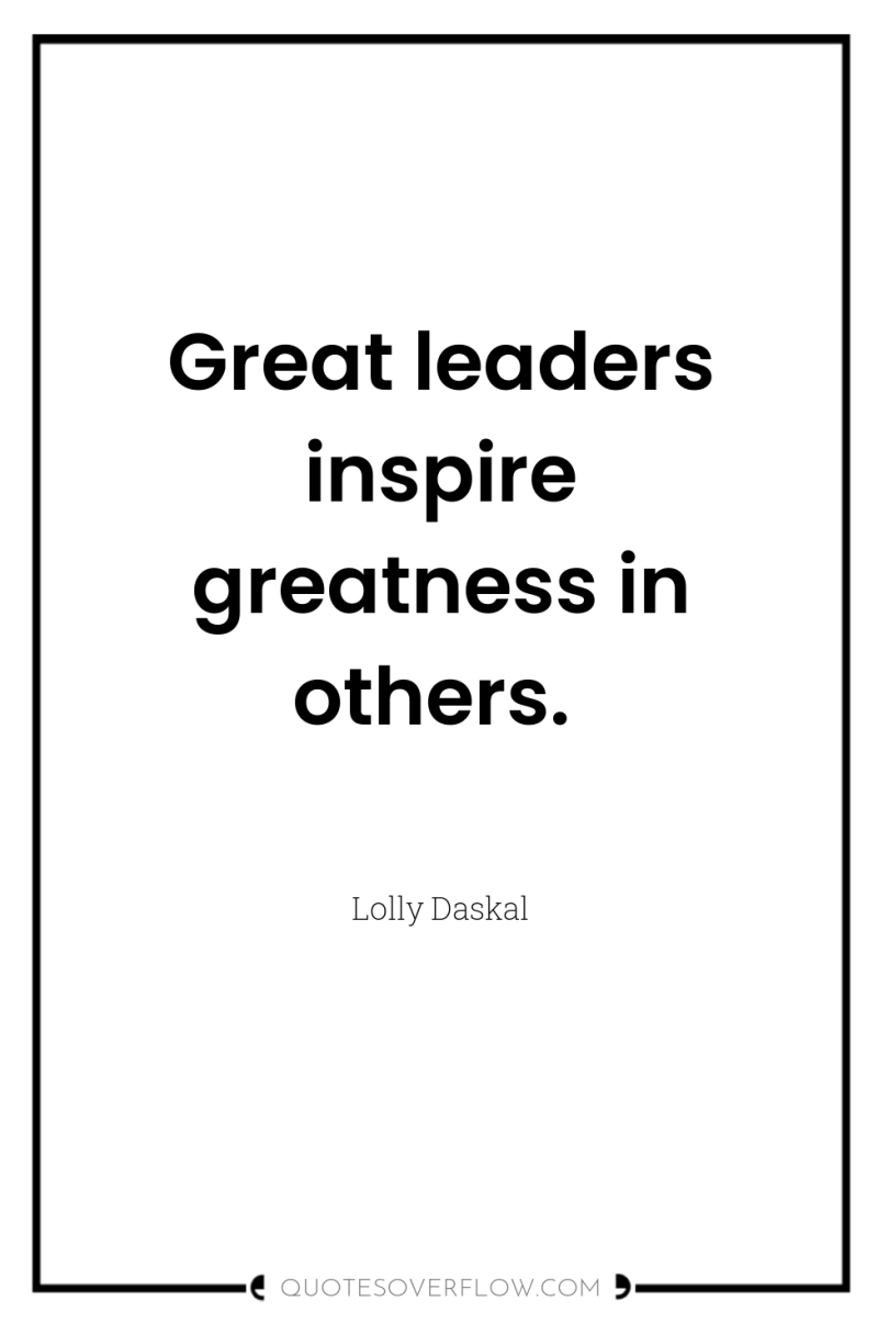 Great leaders inspire greatness in others. 