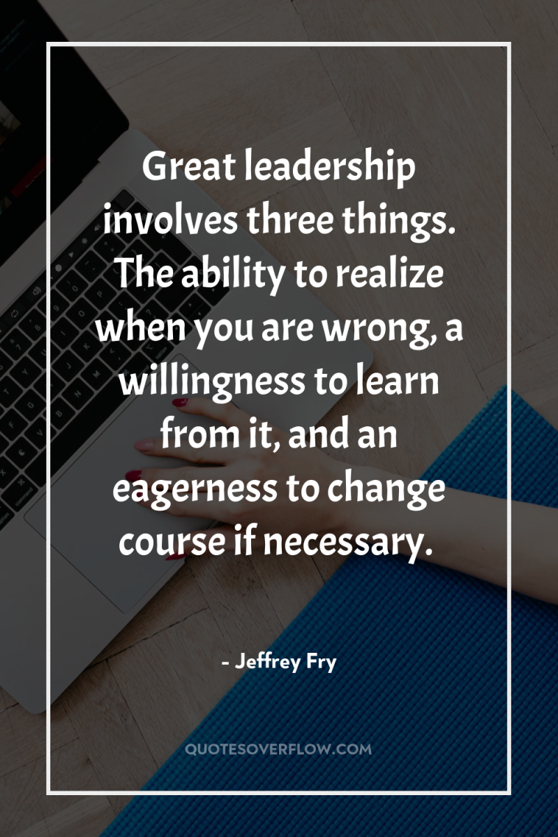 Great leadership involves three things. The ability to realize when...