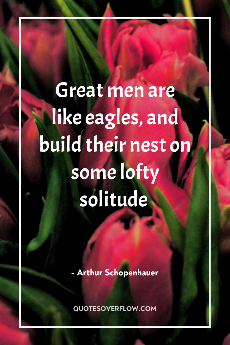 Great men are like eagles, and build their nest on...