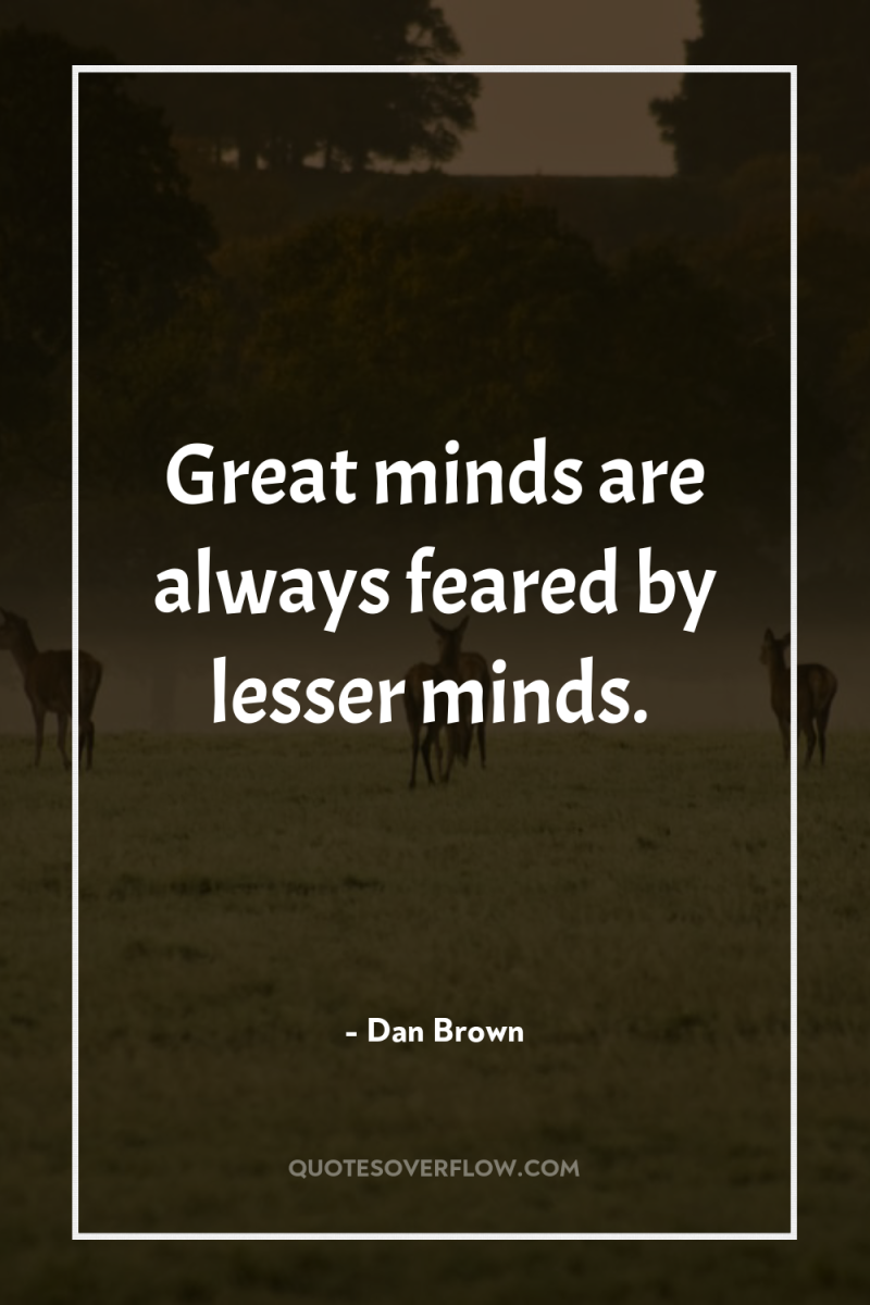 Great minds are always feared by lesser minds. 