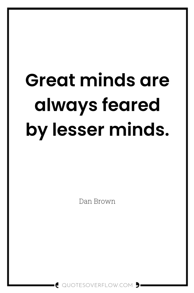 Great minds are always feared by lesser minds. 
