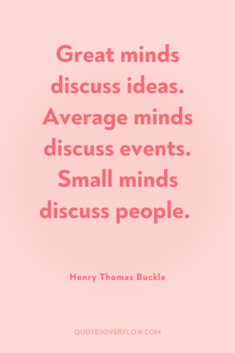 Great minds discuss ideas. Average minds discuss events. Small minds...