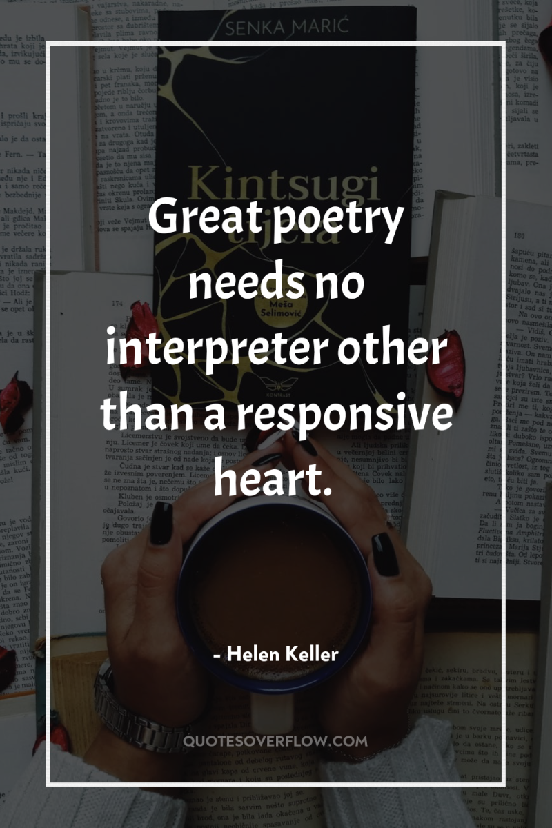 Great poetry needs no interpreter other than a responsive heart. 