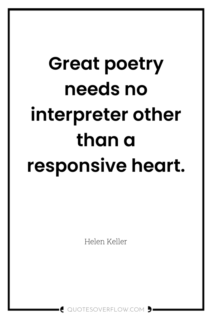 Great poetry needs no interpreter other than a responsive heart. 