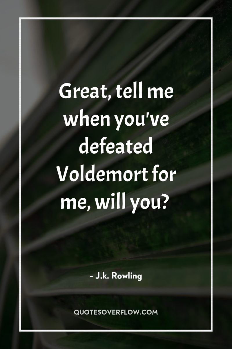 Great, tell me when you've defeated Voldemort for me, will...