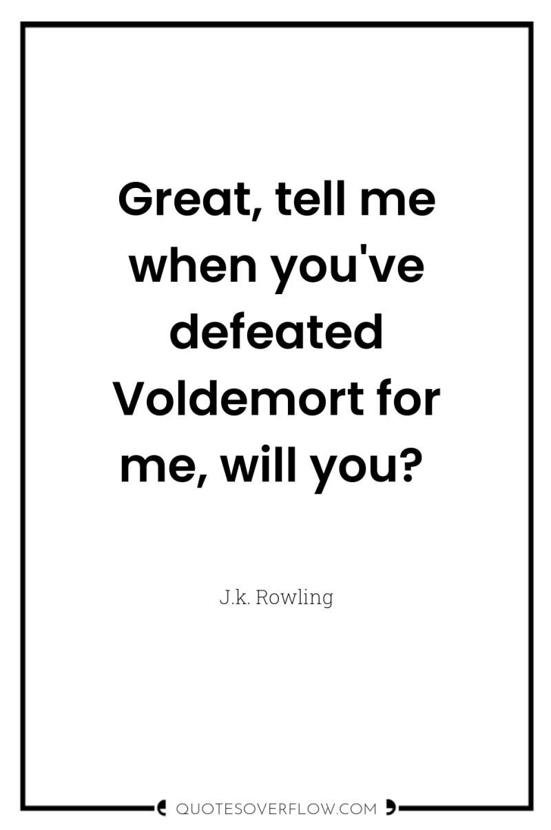 Great, tell me when you've defeated Voldemort for me, will...