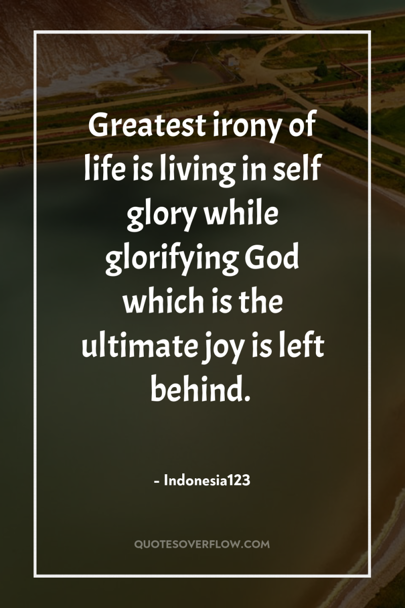 Greatest irony of life is living in self glory while...