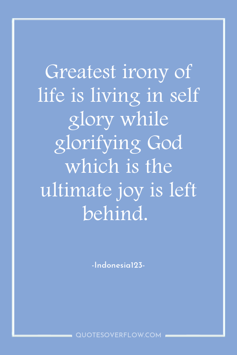 Greatest irony of life is living in self glory while...