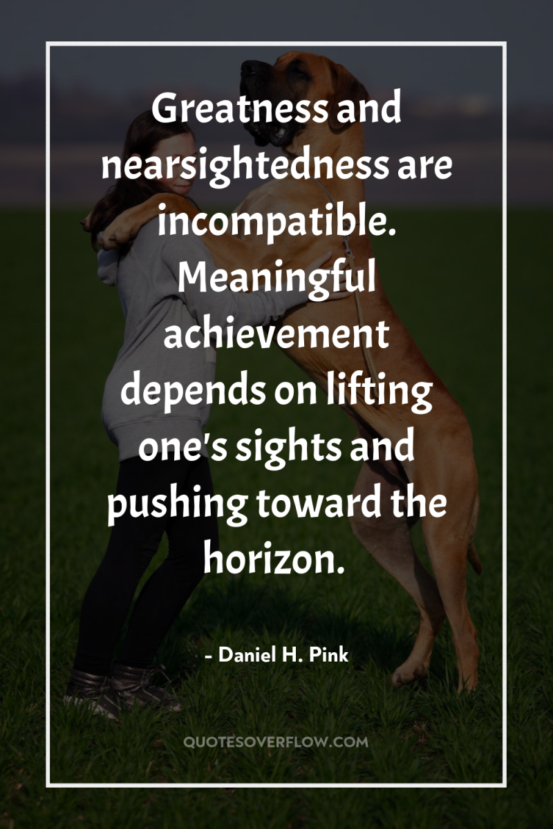 Greatness and nearsightedness are incompatible. Meaningful achievement depends on lifting...