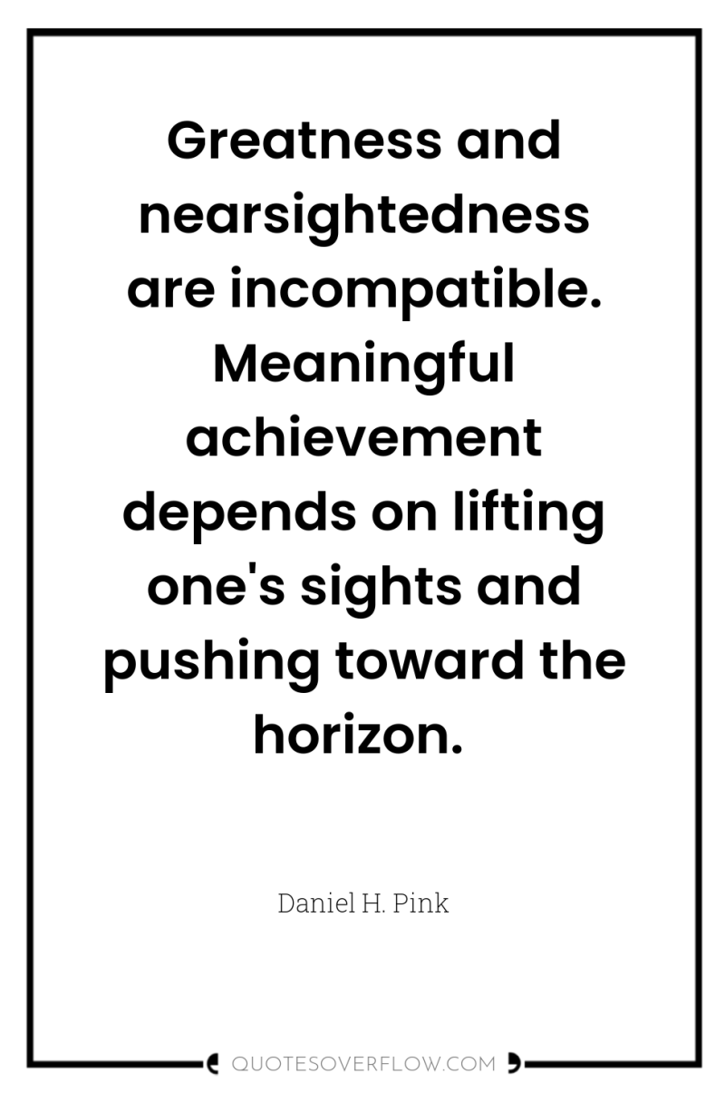 Greatness and nearsightedness are incompatible. Meaningful achievement depends on lifting...
