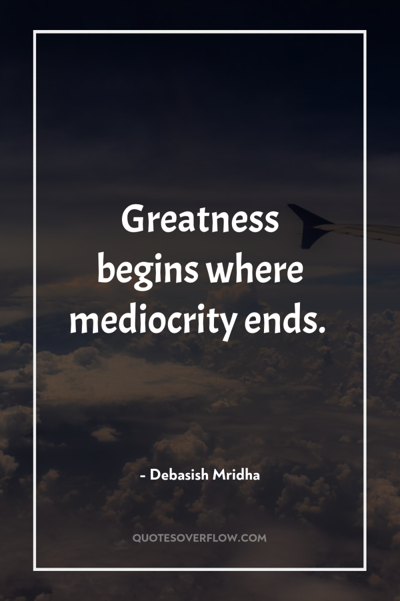 Greatness begins where mediocrity ends. 