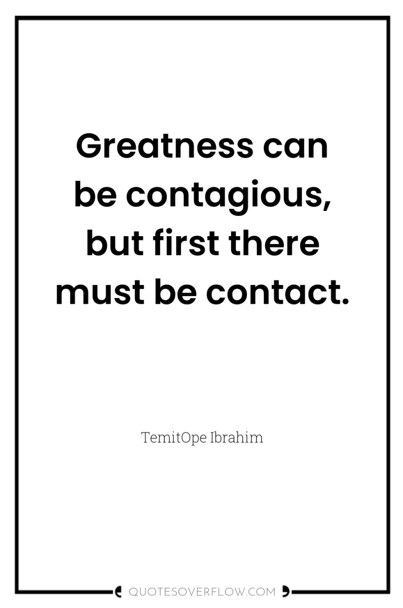 Greatness can be contagious, but first there must be contact. 