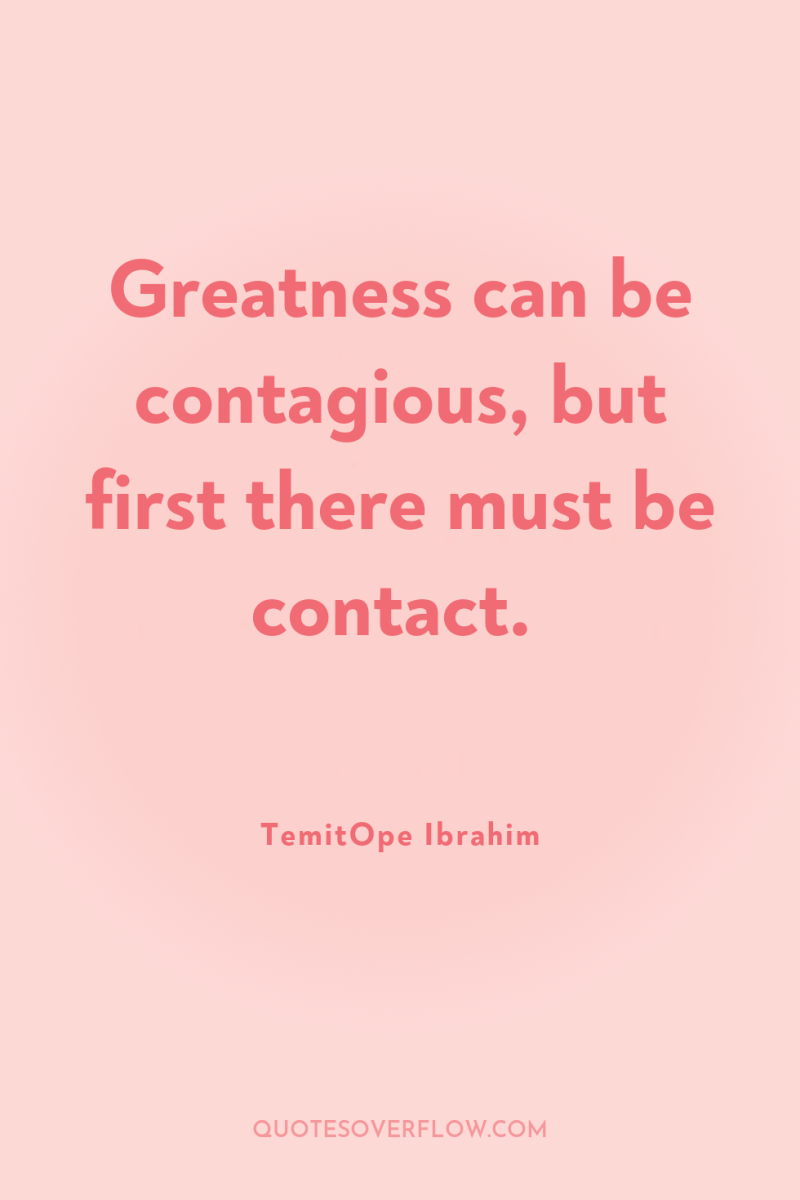 Greatness can be contagious, but first there must be contact. 