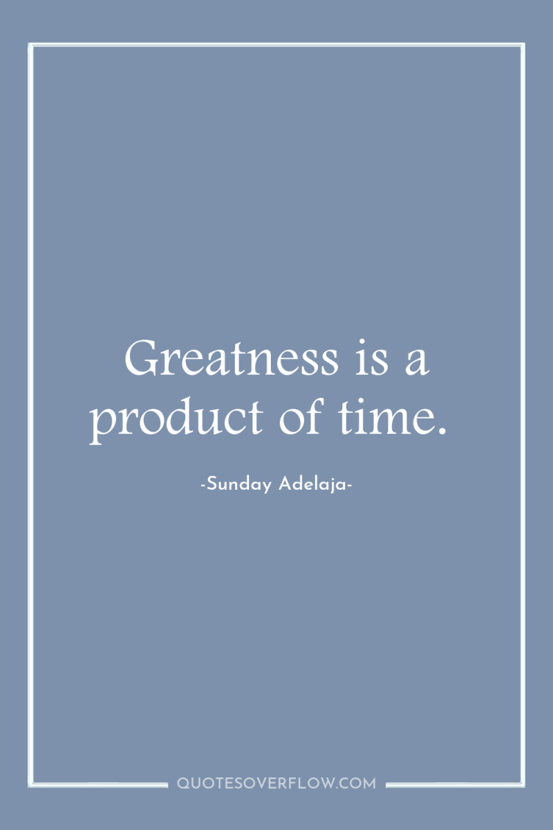 Greatness is a product of time. 