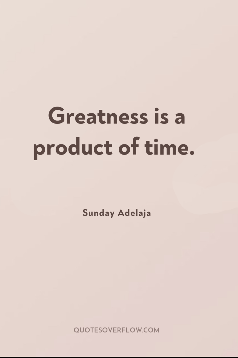 Greatness is a product of time. 