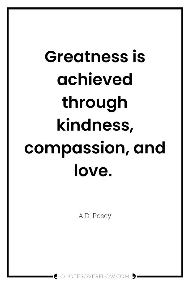 Greatness is achieved through kindness, compassion, and love. 