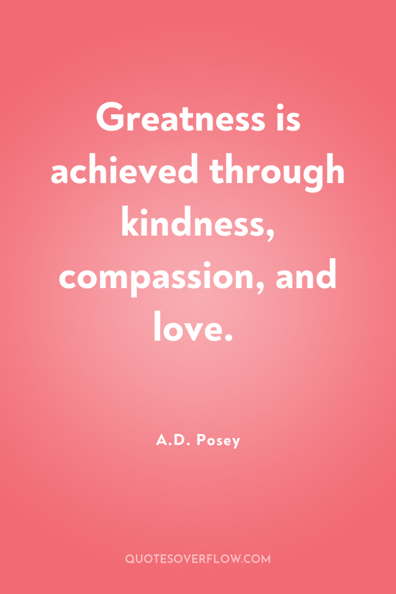 Greatness is achieved through kindness, compassion, and love. 