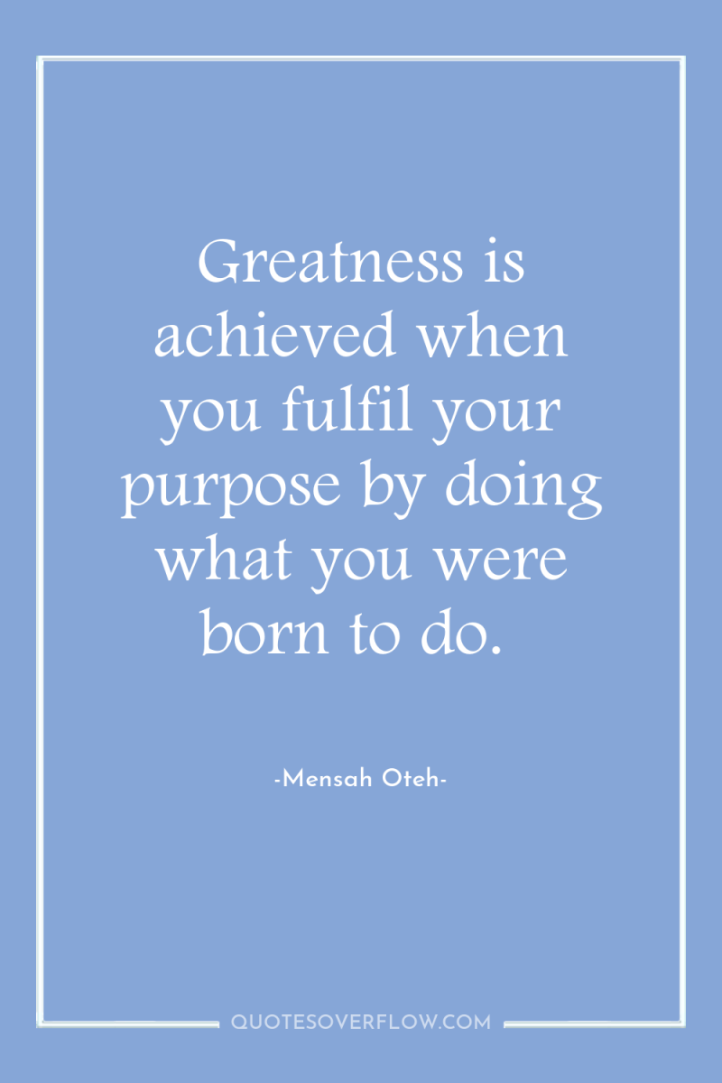 Greatness is achieved when you fulfil your purpose by doing...