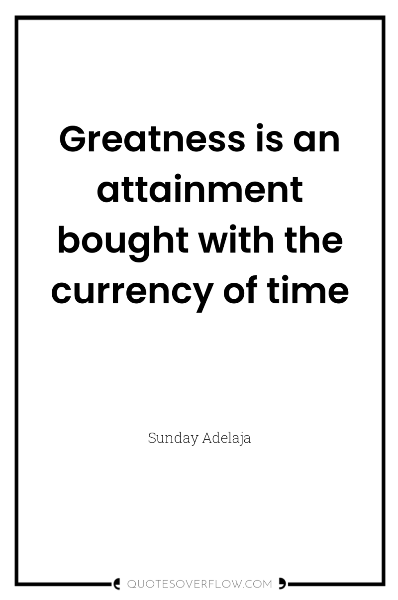 Greatness is an attainment bought with the currency of time 