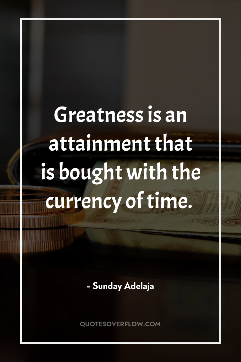 Greatness is an attainment that is bought with the currency...