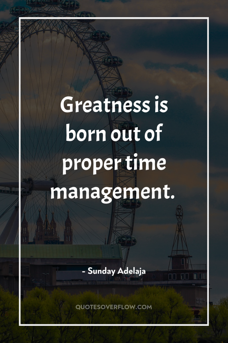 Greatness is born out of proper time management. 