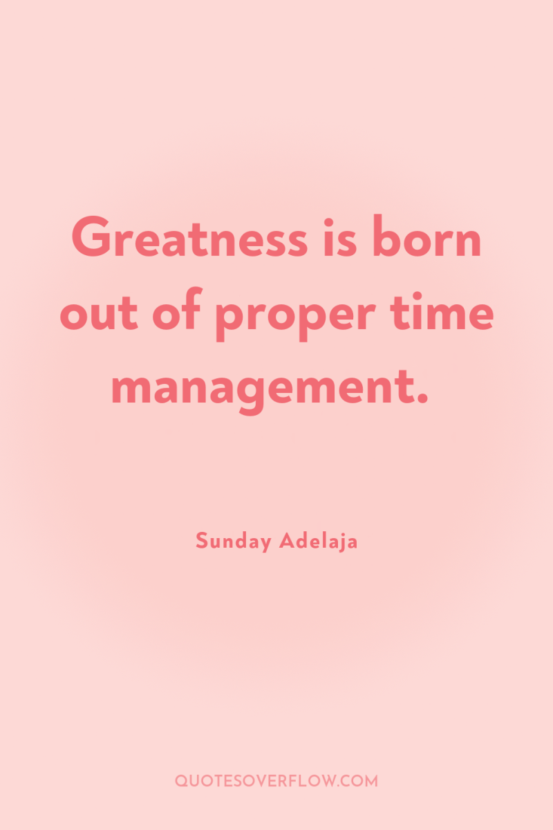 Greatness is born out of proper time management. 