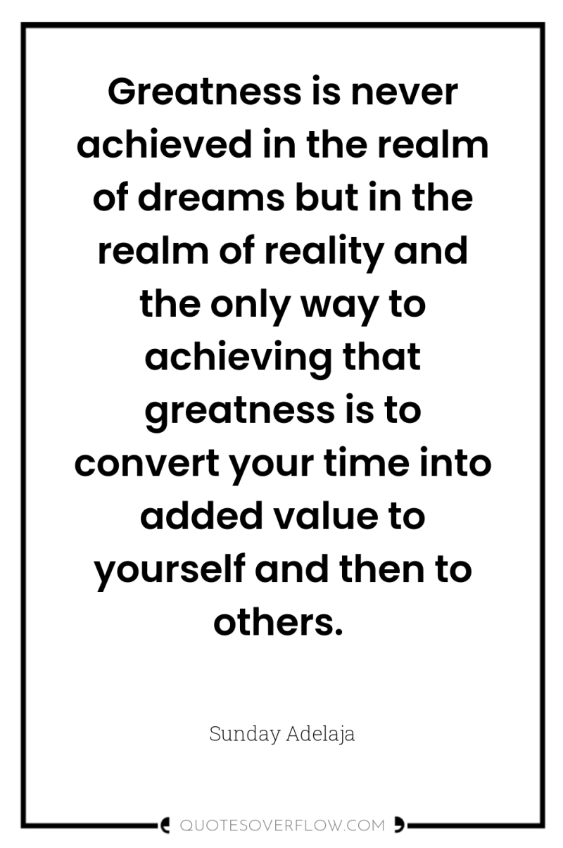 Greatness is never achieved in the realm of dreams but...