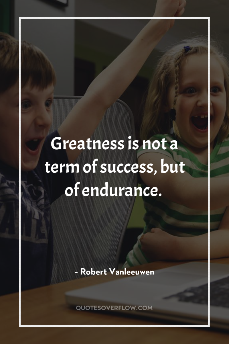Greatness is not a term of success, but of endurance. 