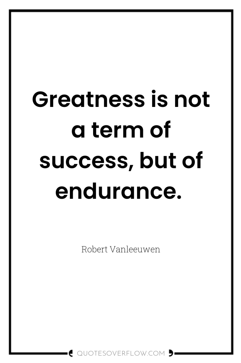 Greatness is not a term of success, but of endurance. 