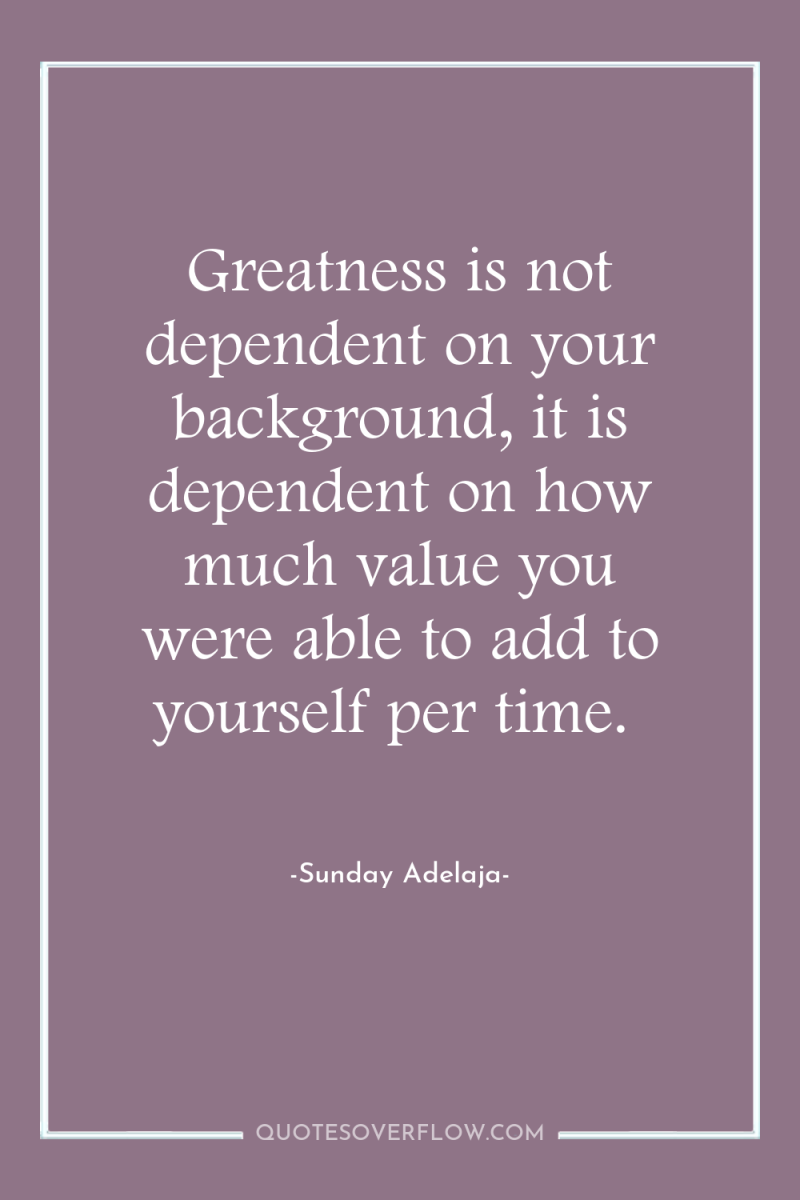 Greatness is not dependent on your background, it is dependent...