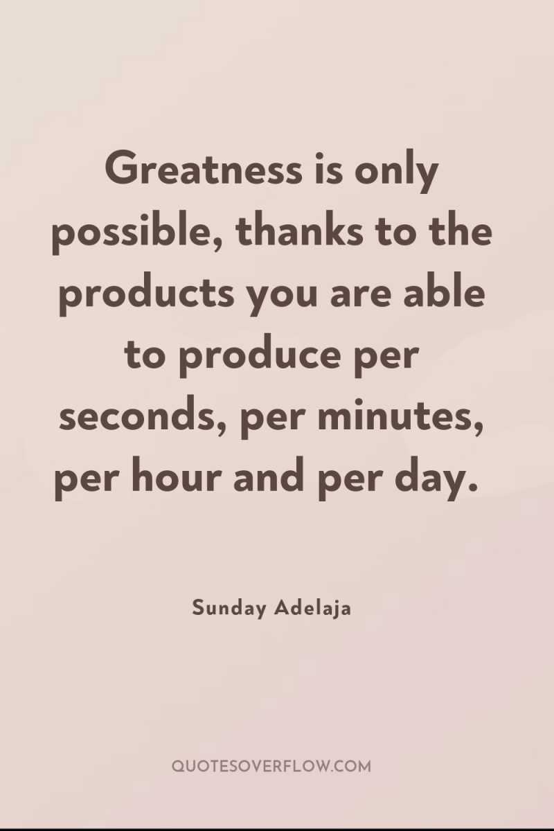 Greatness is only possible, thanks to the products you are...