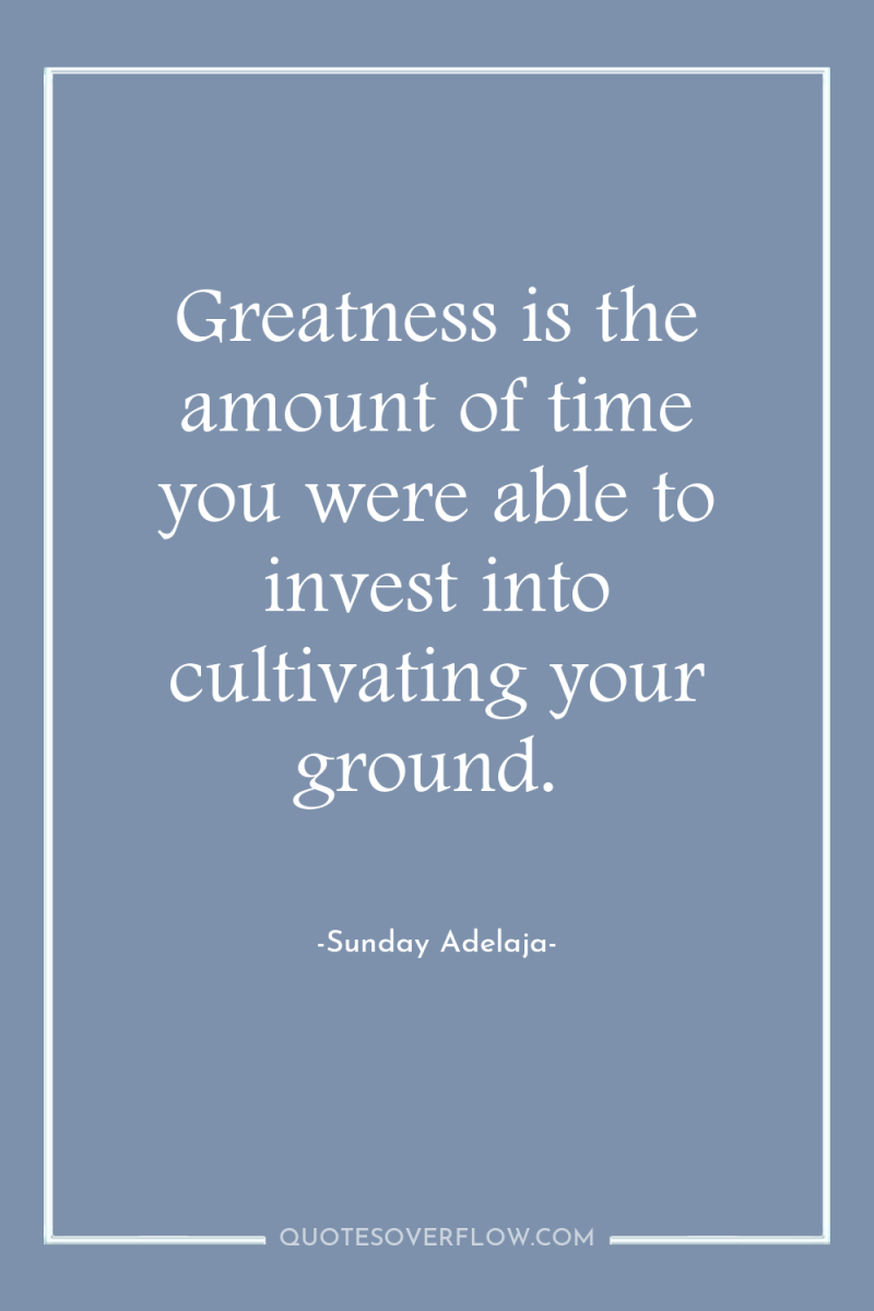 Greatness is the amount of time you were able to...
