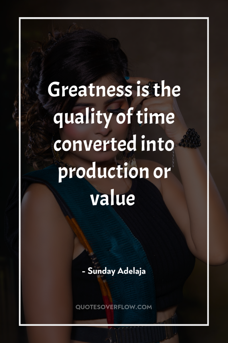 Greatness is the quality of time converted into production or...