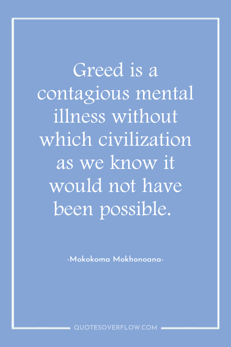 Greed is a contagious mental illness without which civilization as...