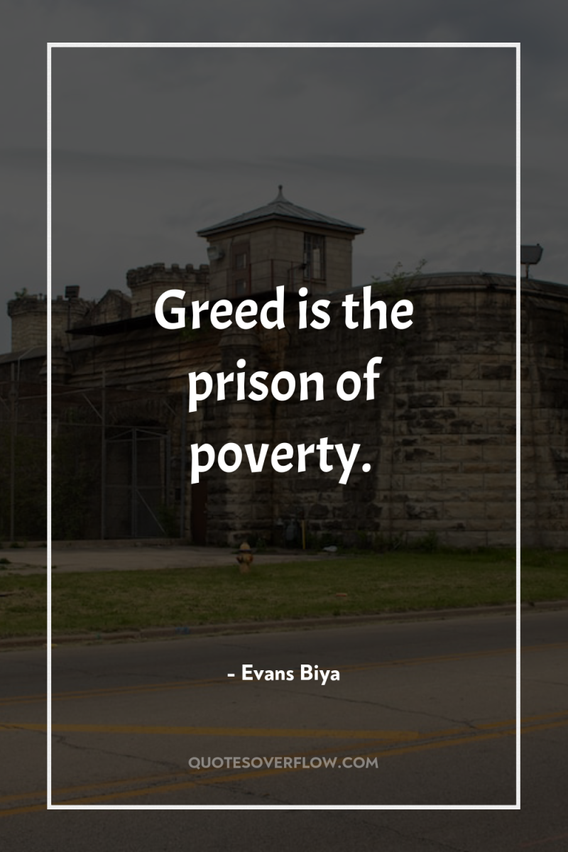 Greed is the prison of poverty. 