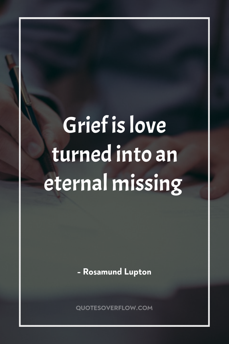 Grief is love turned into an eternal missing 
