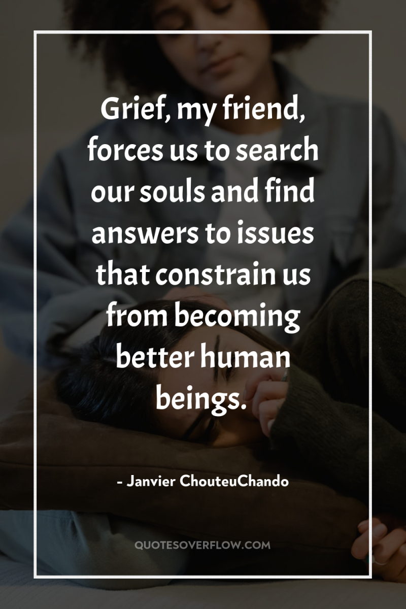 Grief, my friend, forces us to search our souls and...