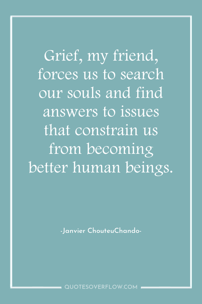 Grief, my friend, forces us to search our souls and...
