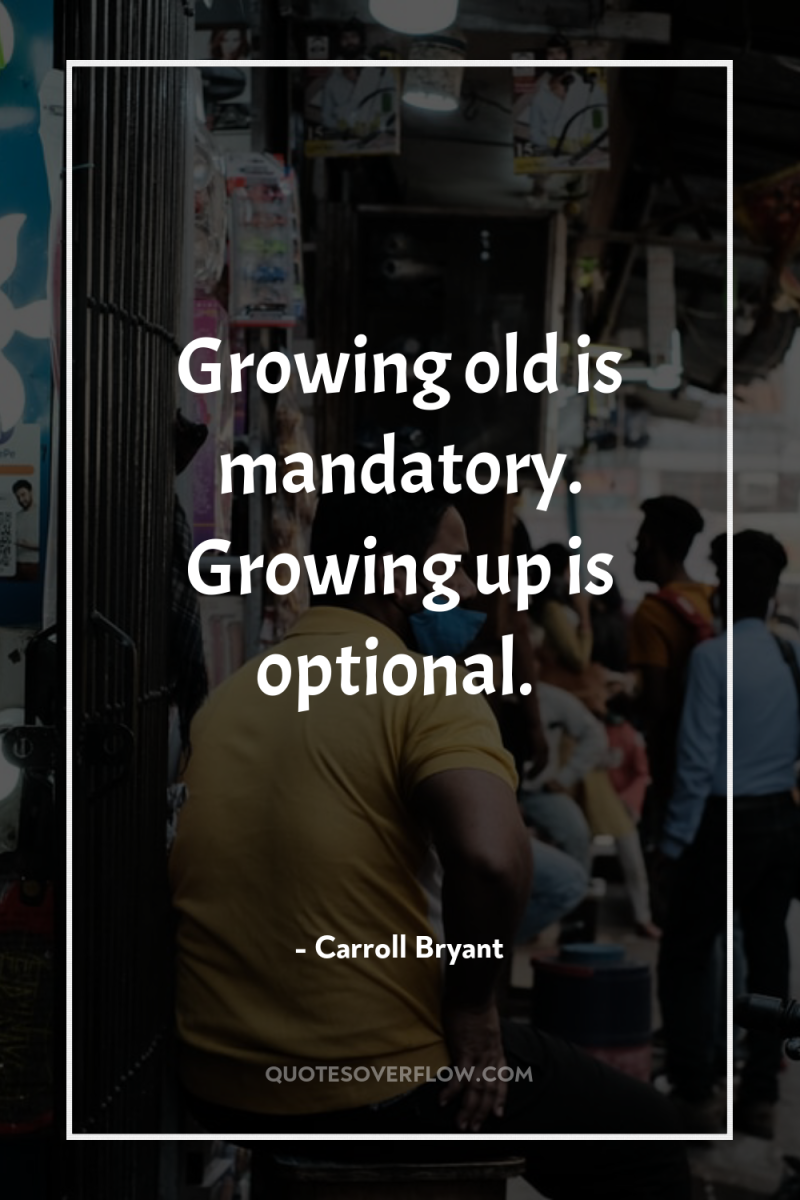 Growing old is mandatory. Growing up is optional. 