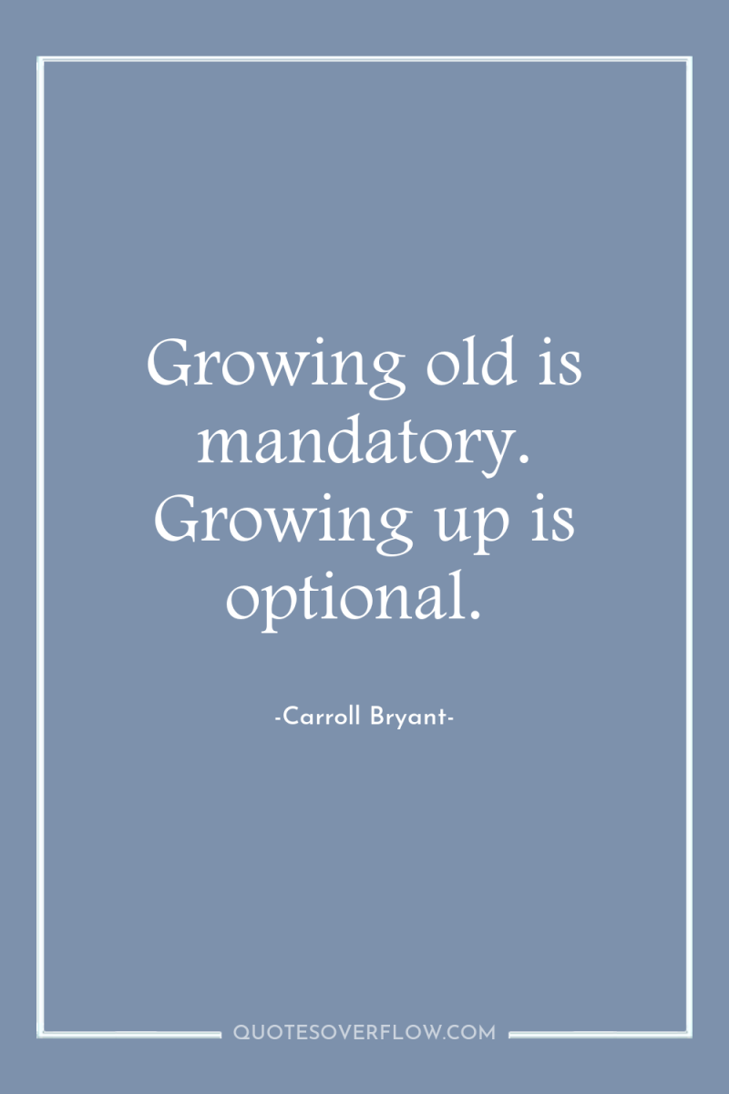 Growing old is mandatory. Growing up is optional. 
