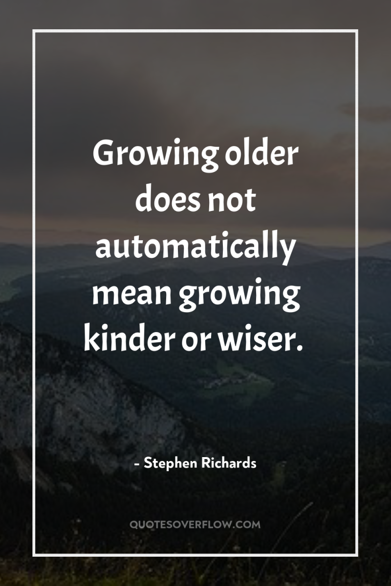 Growing older does not automatically mean growing kinder or wiser. 