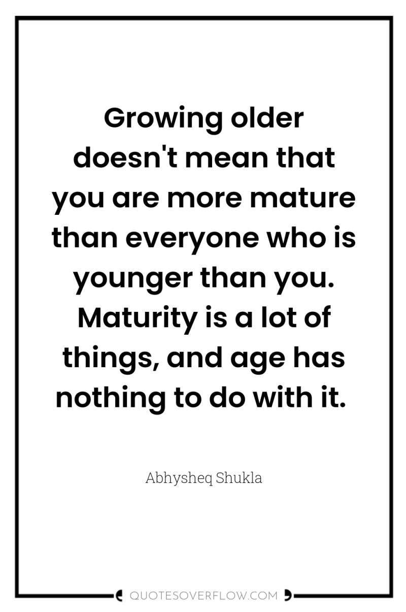 Growing older doesn't mean that you are more mature than...